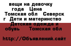 вещи на девочку 2-3 года › Цена ­ 500 - Томская обл., Северск г. Дети и материнство » Детская одежда и обувь   . Томская обл.